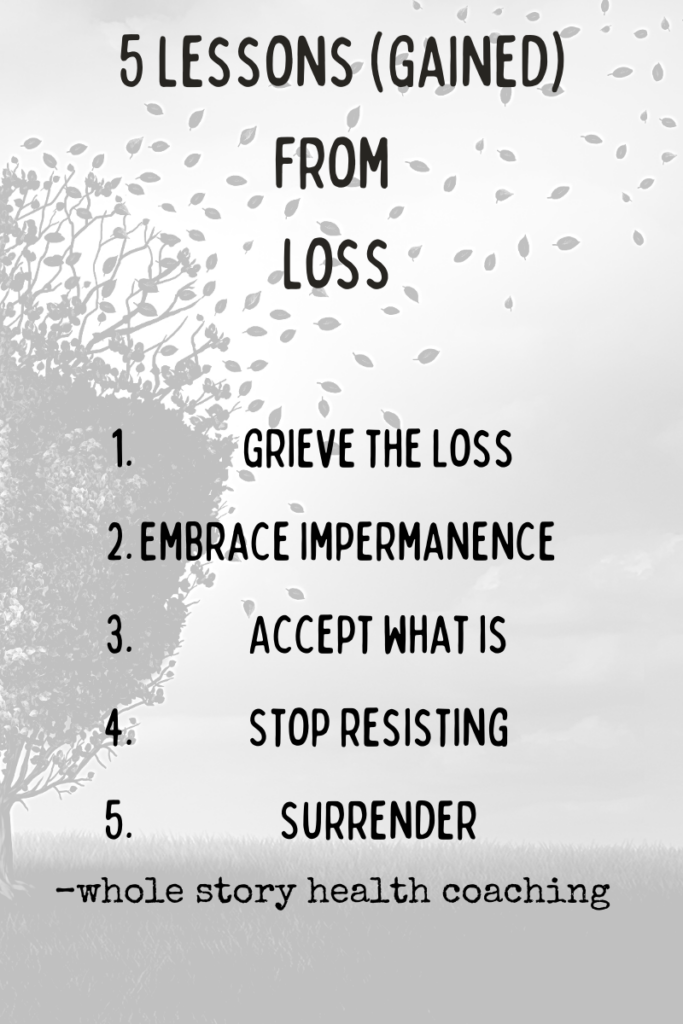 5 lessons that loss teaches us 1. grieve 2. embrace impermanence 3. acceptance 4.stop resisting 5. surrender
