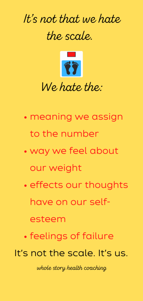 We hate the:

meaning we assign to the number
way we feel about our weight
effects our thoughts have on our self-esteem
feelings of failure
It’s not the scale. It’s us